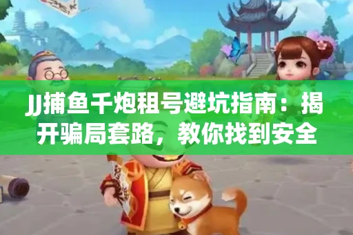 JJ捕鱼千炮租号避坑指南：揭开骗局套路，教你找到安全渠道！