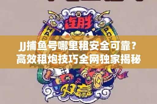 JJ捕鱼号哪里租安全可靠？高效租炮技巧全网独家揭秘