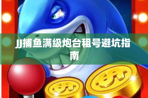 JJ捕鱼满级炮台租号避坑指南